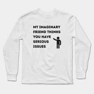 My Imaginary Friend Thinks You Have Serious Issues Long Sleeve T-Shirt